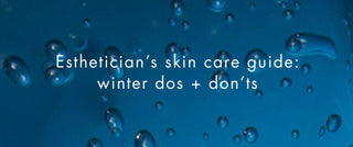 Esthetician’s skin care guide: winter dos + don’ts